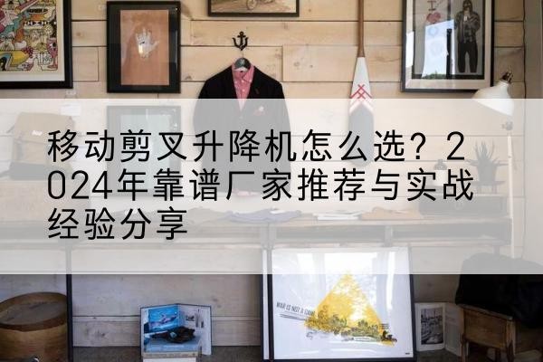 息县升降平台厂家推荐-移动剪叉升降机怎么选？2024年靠谱厂家推荐与实战经验分享