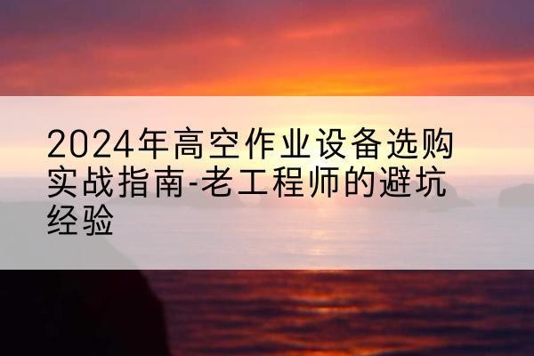 息县高空作业升降机厂家推荐-2024年高空作业设备选购实战指南-老工程师的避坑经验