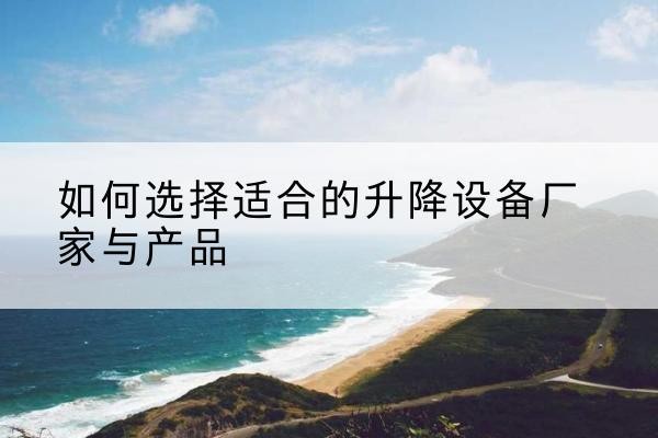 息县电动升降平台厂家-如何选择适合的升降设备厂家与产品
