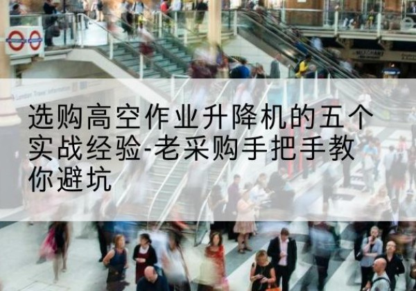 息县高空作业升降机厂家-选购高空作业升降机的五个实战经验-老采购手把手教你避坑