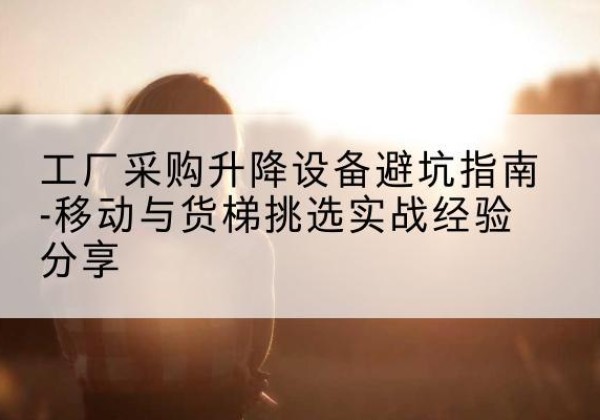 息县移动式升降机怎么选-工厂采购升降设备避坑指南-移动与货梯挑选实战经验分享