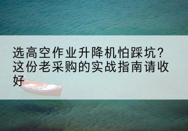 息县高空作业升降机厂家推荐-选高空作业升降机怕踩坑？这份老采购的实战指南请收好