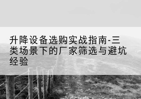 息县移动式升降机厂家推荐-升降设备选购实战指南-三类场景下的厂家筛选与避坑经验