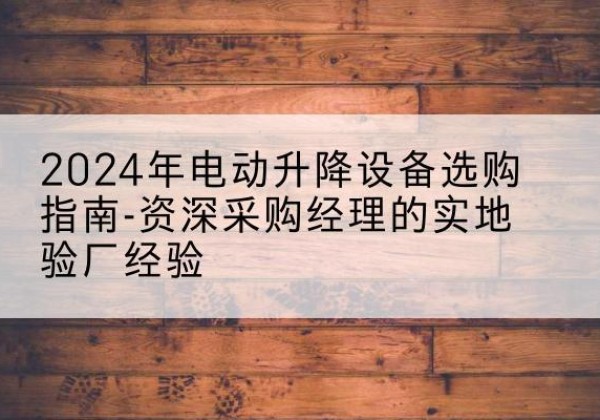 息县电动剪叉升降平台厂家-2024年电动升降设备选购指南-资深采购经理的实地验厂经验