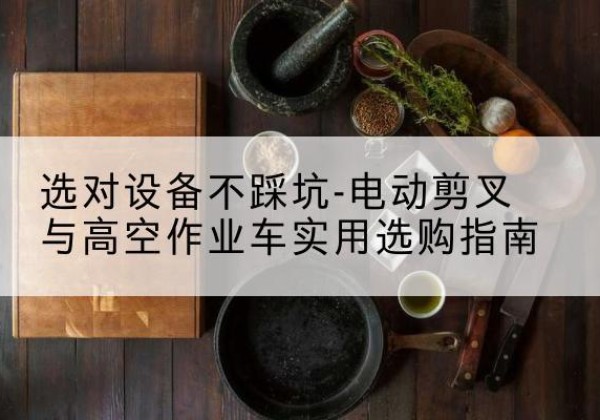 息县电动剪叉升降平台怎么选-选对设备不踩坑-电动剪叉与高空作业车实用选购指南