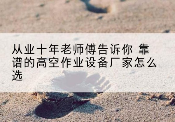 息县高空作业升降机厂家推荐-从业十年老师傅告诉你 靠谱的高空作业设备厂家怎么选
