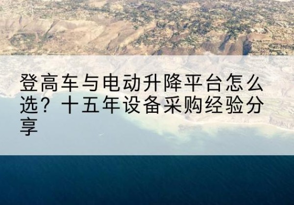 息县登高车厂家厂家-登高车与电动升降平台怎么选？十五年设备采购经验分享