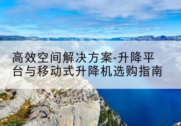 息县升降平台厂家-*空间解决方案-升降平台与移动式升降机选购指南