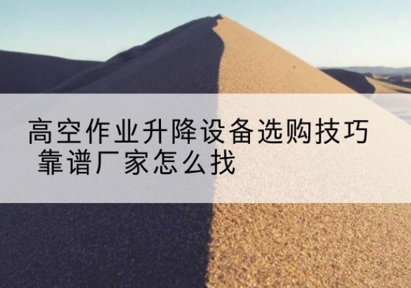 息县电动升降平台厂家推荐-高空作业升降设备选购技巧 靠谱厂家怎么找