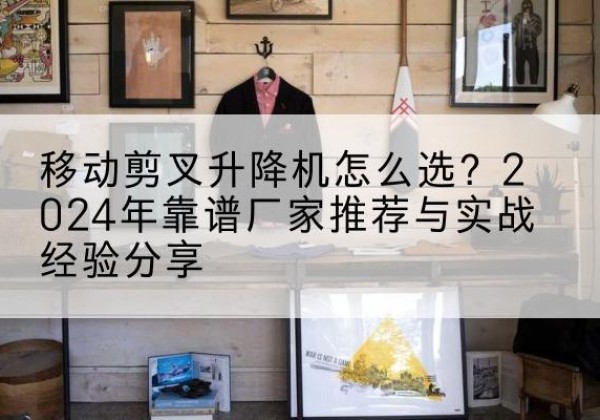 息县升降平台厂家推荐-移动剪叉升降机怎么选？2024年靠谱厂家推荐与实战经验分享
