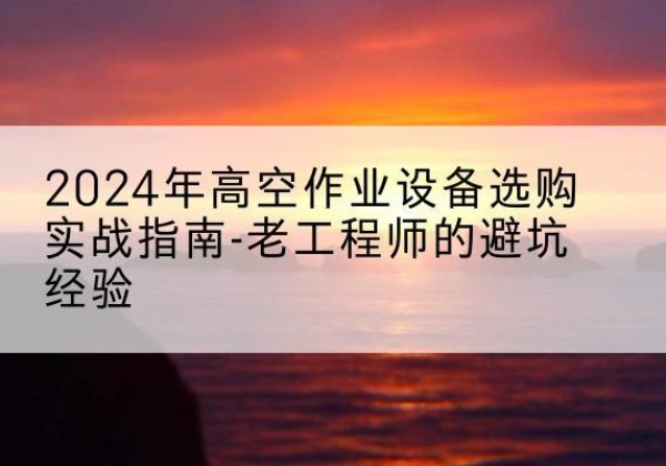 息县高空作业升降机厂家推荐-2024年高空作业设备选购实战指南-老工程师的避坑经验
