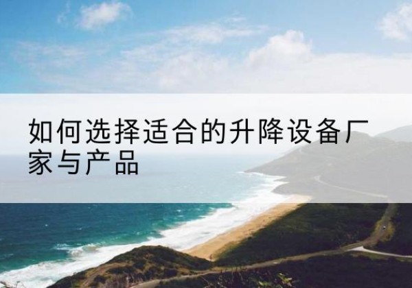 息县电动升降平台厂家-如何选择适合的升降设备厂家与产品