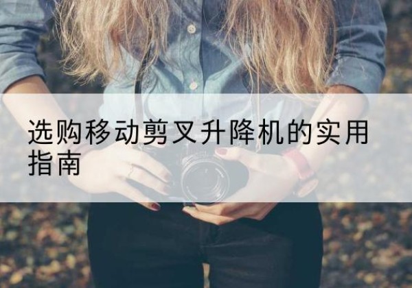 息县移动剪叉升降机怎么选-选购移动剪叉升降机的实用指南