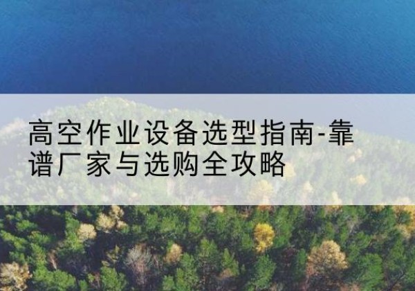 息县升降车厂家-高空作业设备选型指南-靠谱厂家与选购全攻略